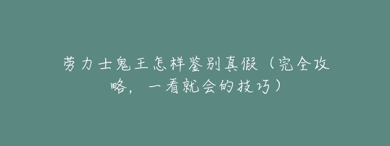 劳力士鬼王怎样鉴别真假(完全攻略,一看就会的技巧)-名表号 劳力士鬼王怎样鉴别真假(完全攻略,一看就会的技巧)