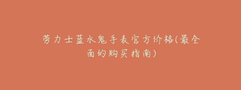 劳力士蓝水鬼手表官方价格(最全面的购买指南)-名表号 劳力士蓝水鬼手表官方价格(最全面的购买指南)