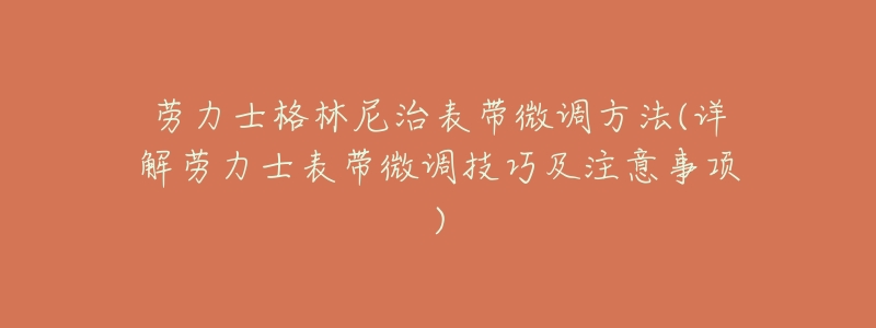 劳力士格林尼治表带微调方法(详解劳力士表带微调技巧及注意事项)-名表号 劳力士格林尼治表带微调方法(详解劳力士表带微调技巧及注意事项)