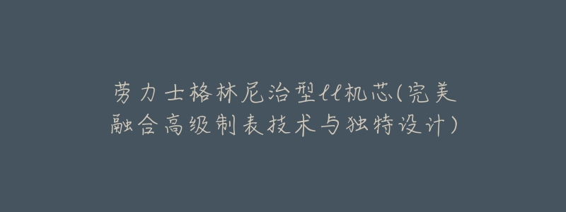 劳力士格林尼治型ll机芯(完美融合高级制表技术与独特设计)-名表号 劳力士格林尼治型ll机芯(完美融合高级制表技术与独特设计)