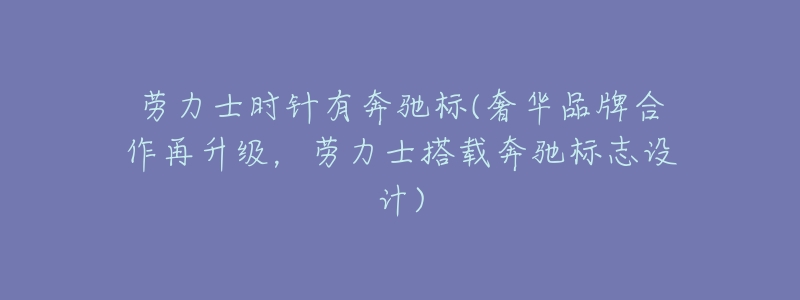 劳力士时针有奔驰标(奢华品牌合作再升级,劳力士搭载奔驰标志设计)-名表号 劳力士时针有奔驰标(奢华品牌合作再升级,劳力士搭载奔驰标志设计)