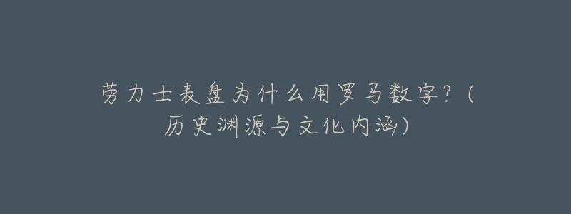 劳力士表盘为什么用罗马数字?(历史渊源与文化内涵)-名表号 劳力士表盘为什么用罗马数字?(历史渊源与文化内涵)