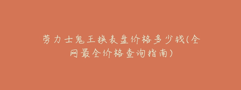 劳力士鬼王换表盘价格多少钱(全网最全价格查询指南)