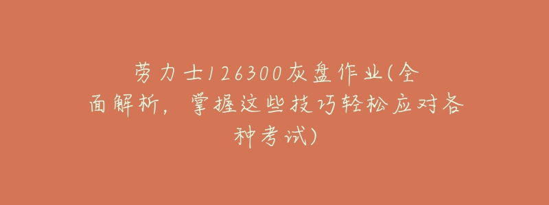 劳力士126300灰盘作业(全面解析,掌握这些技巧轻松应对各种考试)-名表号 劳力士126300灰盘作业(全面解析,掌握这些技巧轻松应对各种考试)