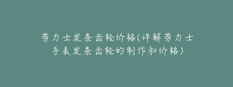 劳力士发条齿轮价格(详解劳力士手表发条齿轮的制作和价格)-名表号 劳力士发条齿轮价格(详解劳力士手表发条齿轮的制作和价格)