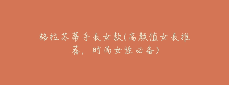 格拉苏蒂手表女款(高颜值女表推荐,时尚女性必备)-名表号 格拉苏蒂手表女款(高颜值女表推荐,时尚女性必备)