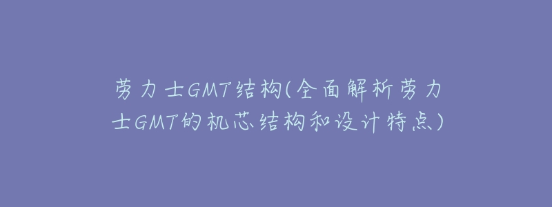劳力士GMT结构(全面解析劳力士GMT的机芯结构和设计特点)-名表号 劳力士GMT结构(全面解析劳力士GMT的机芯结构和设计特点)