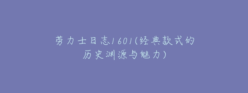 劳力士日志1601(经典款式的历史渊源与魅力)-名表号 劳力士日志1601(经典款式的历史渊源与魅力)