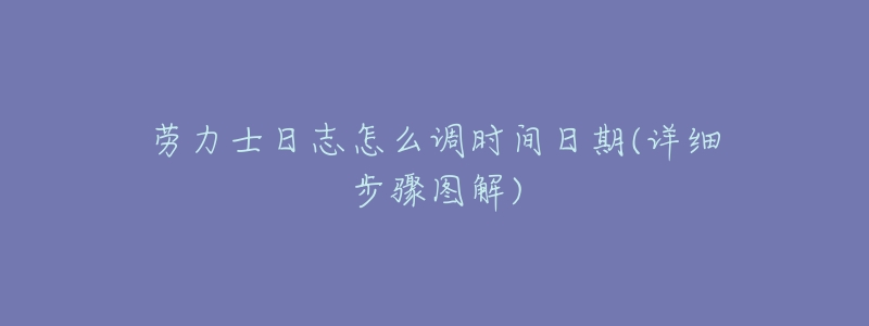 劳力士日志怎么调时间日期(详细步骤图解)-名表号 劳力士日志怎么调时间日期(详细步骤图解)