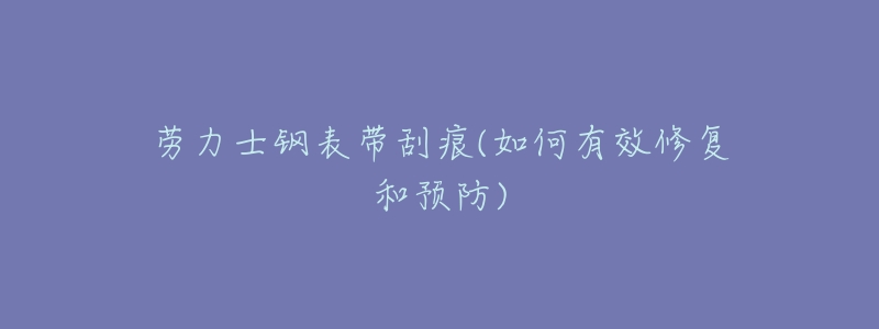 劳力士钢表带刮痕(如何有效修复和预防)-名表号 劳力士钢表带刮痕(如何有效修复和预防)
