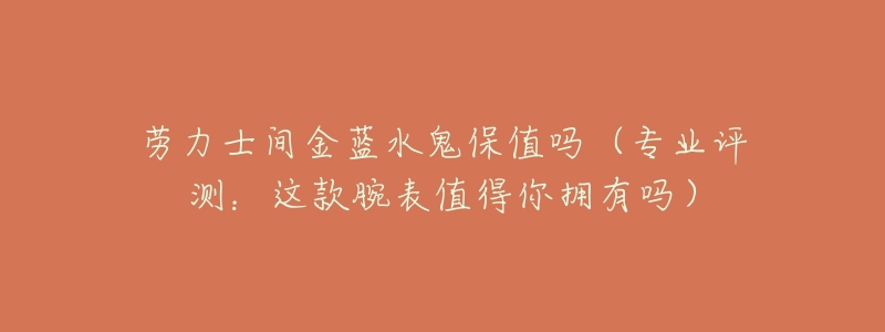 劳力士间金蓝水鬼保值吗（专业评测：这款腕表值得你拥有吗）