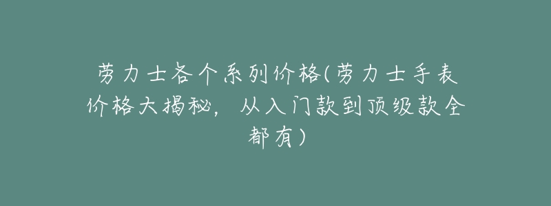 劳力士各个系列价格(劳力士手表价格大揭秘,从入门款到顶级款全都有)-名表号 劳力士各个系列价格(劳力士手表价格大揭秘,从入门款到顶级款全都有)