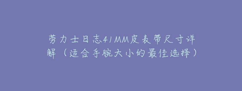 劳力士日志41MM皮表带尺寸详解(适合手腕大小的最佳选择)-名表号 劳力士日志41MM皮表带尺寸详解(适合手腕大小的最佳选择)