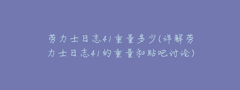 劳力士日志41重量多少(详解劳力士日志41的重量和贴吧讨论)-名表号 劳力士日志41重量多少(详解劳力士日志41的重量和贴吧讨论)