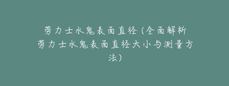 劳力士水鬼表面直径 (全面解析劳力士水鬼表面直径大小与测量方法)-名表号 劳力士水鬼表面直径 (全面解析劳力士水鬼表面直径大小与测量方法)