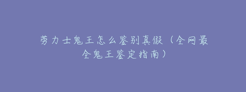 劳力士鬼王怎么鉴别真假(全网最全鬼王鉴定指南)-名表号 劳力士鬼王怎么鉴别真假(全网最全鬼王鉴定指南)