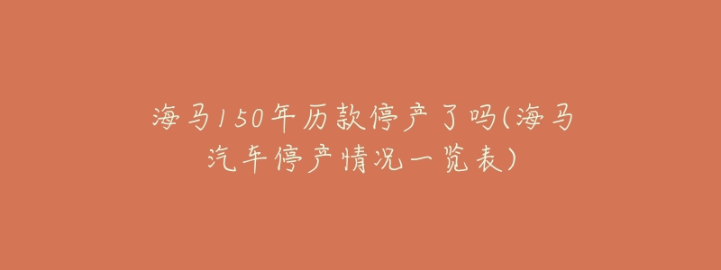 海马150年历款停产了吗(海马汽车停产情况一览表)-名表号 海马150年历款停产了吗(海马汽车停产情况一览表)