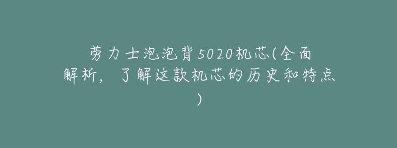 劳力士泡泡背5020机芯(全面解析,了解这款机芯的历史和特点)-名表号 劳力士泡泡背5020机芯(全面解析,了解这款机芯的历史和特点)