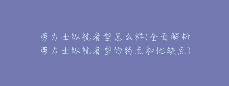 劳力士纵航者型怎么样(全面解析劳力士纵航者型的特点和优缺点)-名表号 劳力士纵航者型怎么样(全面解析劳力士纵航者型的特点和优缺点)