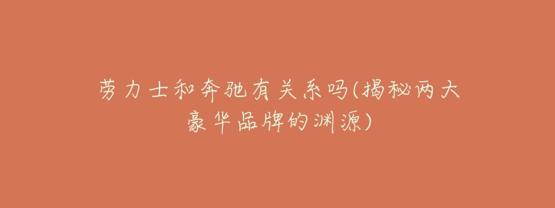 劳力士和奔驰有关系吗(揭秘两大豪华品牌的渊源)-名表号 劳力士和奔驰有关系吗(揭秘两大豪华品牌的渊源)