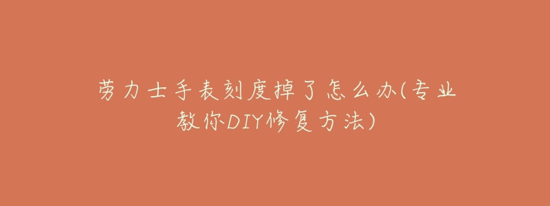 劳力士手表刻度掉了怎么办(专业教你DIY修复方法)-名表号 劳力士手表刻度掉了怎么办(专业教你DIY修复方法)