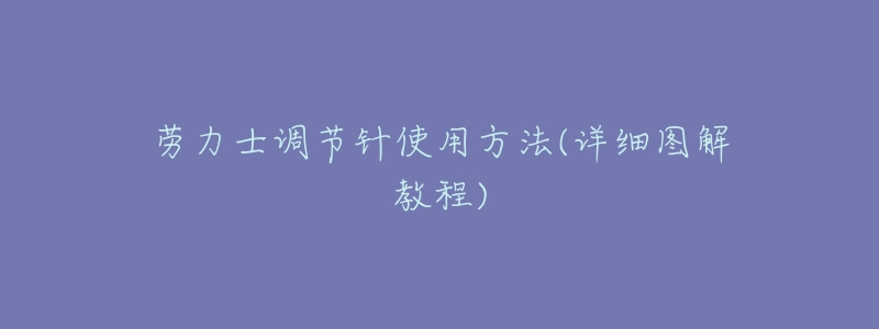 劳力士调节针使用方法(详细图解教程)-名表号 劳力士调节针使用方法(详细图解教程)
