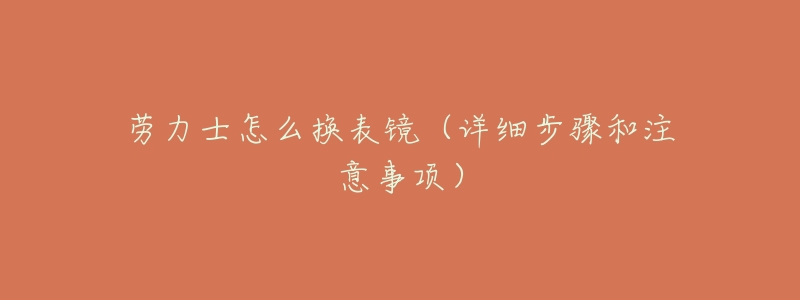 劳力士怎么换表镜(详细步骤和注意事项)-名表号 劳力士怎么换表镜(详细步骤和注意事项)