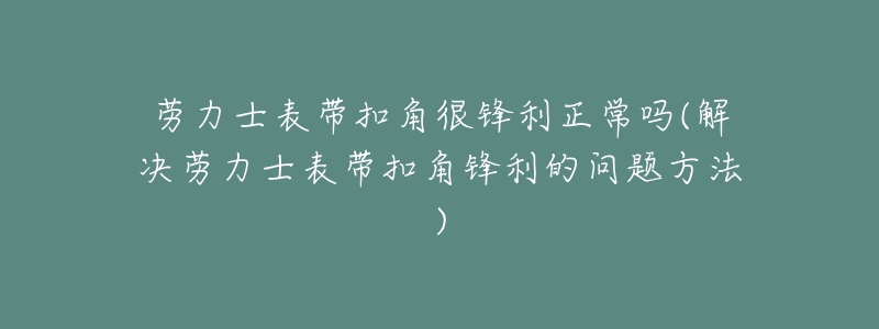 劳力士表带扣角很锋利正常吗(解决劳力士表带扣角锋利的问题方法)-名表号 劳力士表带扣角很锋利正常吗(解决劳力士表带扣角锋利的问题方法)