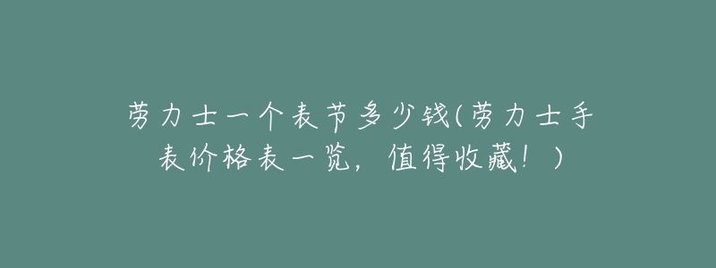 劳力士一个表节多少钱(劳力士手表价格表一览,值得收藏!)-名表号 劳力士一个表节多少钱(劳力士手表价格表一览,值得收藏!)