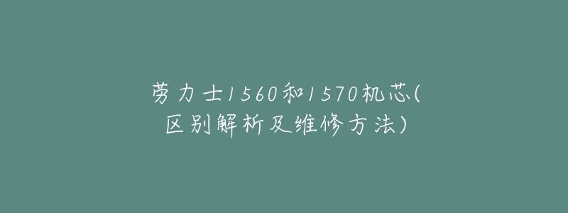 劳力士1560和1570机芯(区别解析及维修方法)-名表号 劳力士1560和1570机芯(区别解析及维修方法)