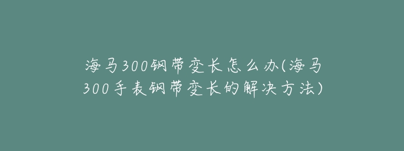 海马300钢带变长怎么办(海马300手表钢带变长的解决方法)-名表号 海马300钢带变长怎么办(海马300手表钢带变长的解决方法)