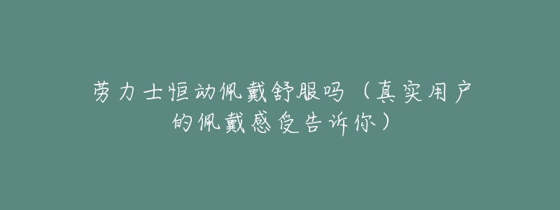 劳力士恒动佩戴舒服吗(真实用户的佩戴感受告诉你)-名表号 劳力士恒动佩戴舒服吗(真实用户的佩戴感受告诉你)