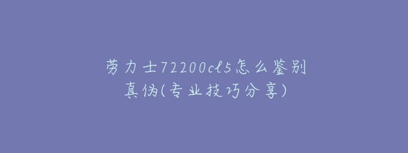 劳力士72200cl5怎么鉴别真伪(专业技巧分享)