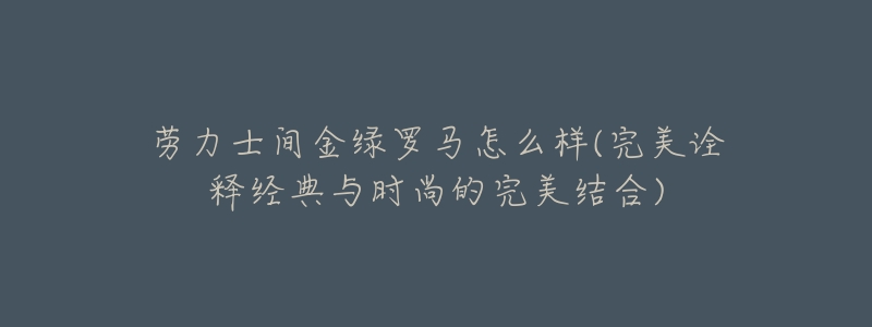 劳力士间金绿罗马怎么样(完美诠释经典与时尚的完美结合)-名表号 劳力士间金绿罗马怎么样(完美诠释经典与时尚的完美结合)