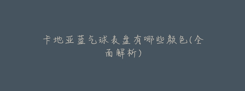 卡地亚蓝气球表盘有哪些颜色(全面解析)-名表号 卡地亚蓝气球表盘有哪些颜色(全面解析)