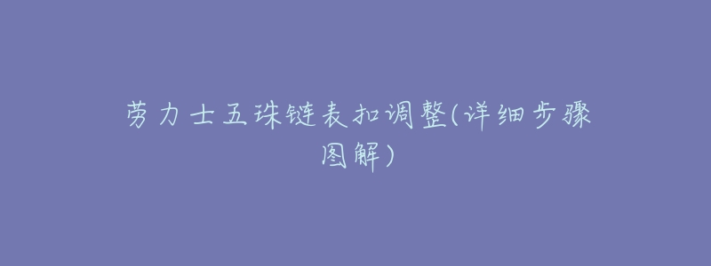 劳力士五珠链表扣调整(详细步骤图解)-名表号 劳力士五珠链表扣调整(详细步骤图解)