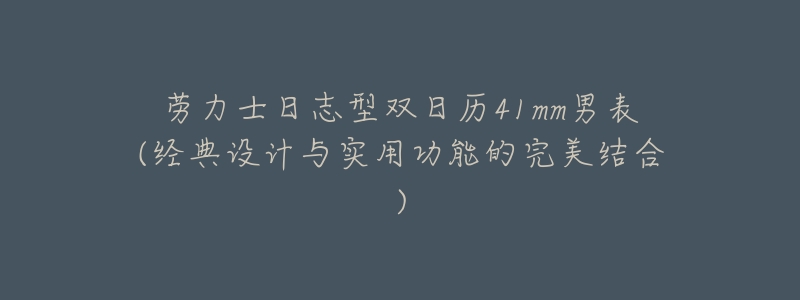 劳力士日志型双日历41mm男表(经典设计与实用功能的完美结合)-名表号 劳力士日志型双日历41mm男表(经典设计与实用功能的完美结合)
