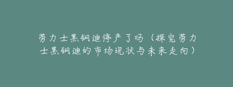 劳力士黑钢迪停产了吗（探究劳力士黑钢迪的市场现状与未来走向）