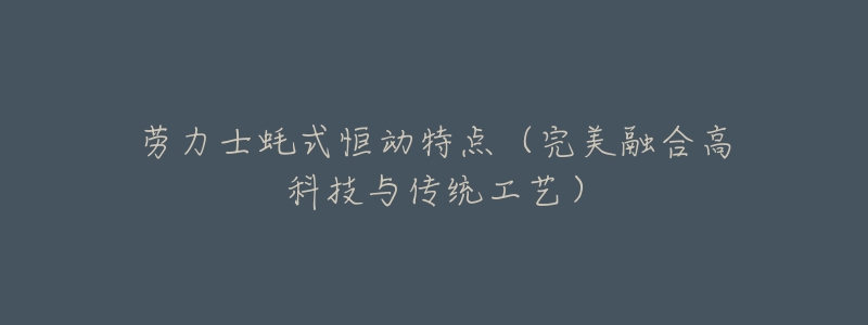 劳力士蚝式恒动特点（完美融合高科技与传统工艺）