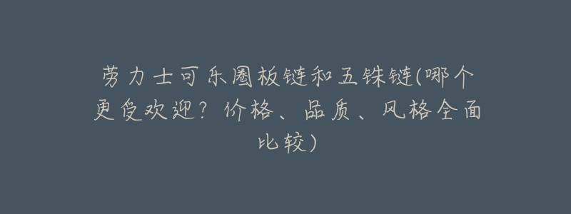 劳力士可乐圈板链和五铢链(哪个更受欢迎?价格、品质、风格全面比较)-名表号 劳力士可乐圈板链和五铢链(哪个更受欢迎?价格、品质、风格全面比较)