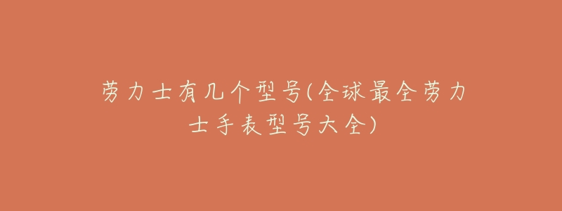 劳力士有几个型号(全球最全劳力士手表型号大全)-名表号 劳力士有几个型号(全球最全劳力士手表型号大全)