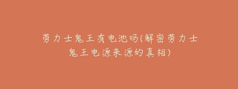 劳力士鬼王有电池吗(解密劳力士鬼王电源来源的真相)-名表号 劳力士鬼王有电池吗(解密劳力士鬼王电源来源的真相)