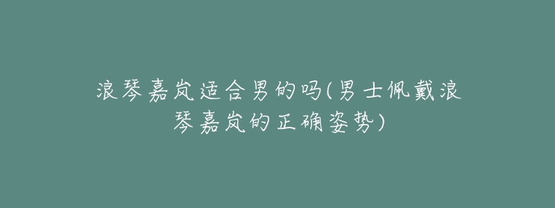 浪琴嘉岚适合男的吗(男士佩戴浪琴嘉岚的正确姿势)