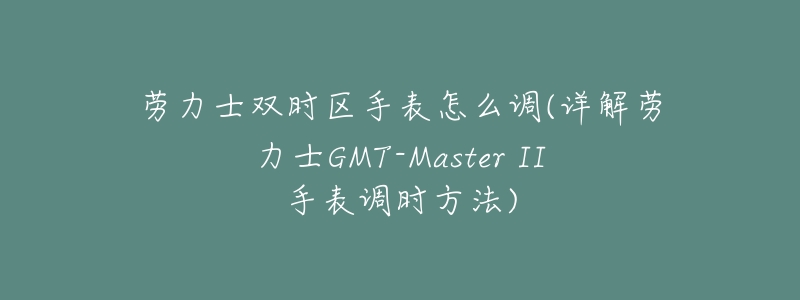 劳力士双时区手表怎么调(详解劳力士GMT-Master II手表调时方法)