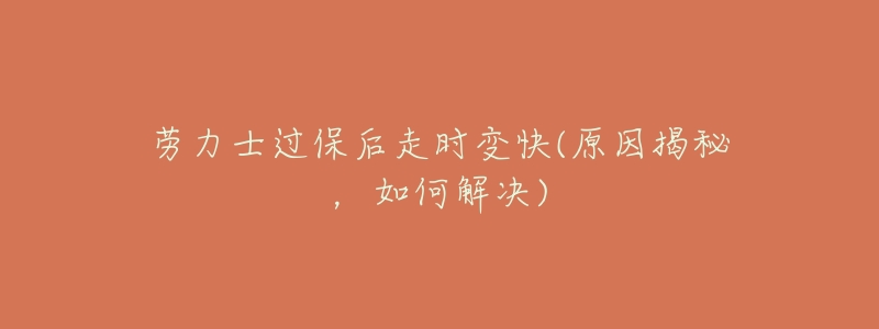 劳力士过保后走时变快(原因揭秘,如何解决)-名表号 劳力士过保后走时变快(原因揭秘,如何解决)