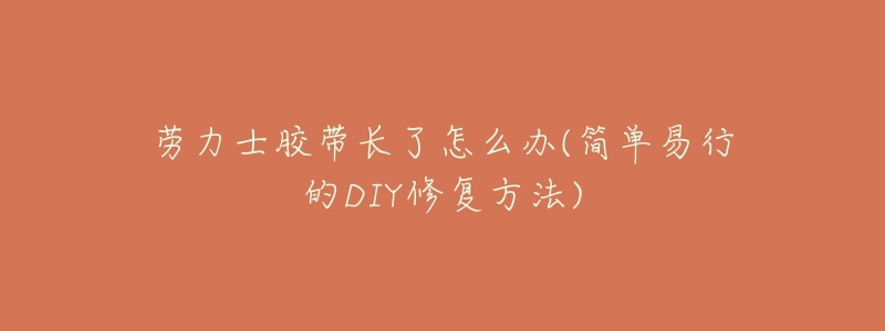 劳力士胶带长了怎么办(简单易行的DIY修复方法)-名表号 劳力士胶带长了怎么办(简单易行的DIY修复方法)