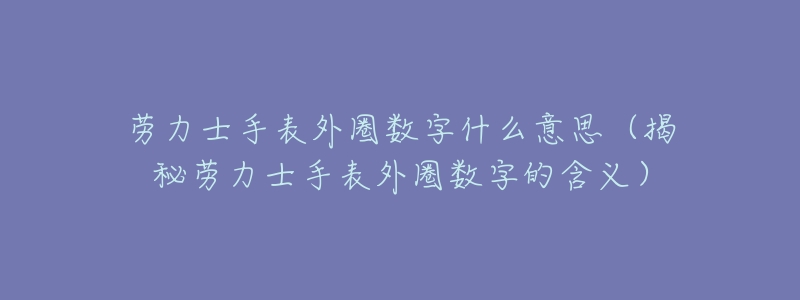 劳力士手表外圈数字什么意思(揭秘劳力士手表外圈数字的含义)-名表号 劳力士手表外圈数字什么意思(揭秘劳力士手表外圈数字的含义)