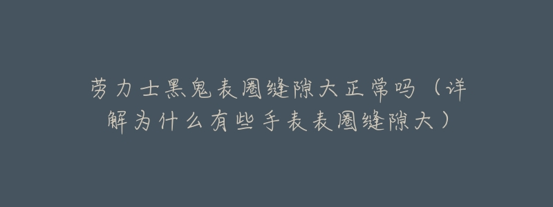 劳力士黑鬼表圈缝隙大正常吗(详解为什么有些手表表圈缝隙大)-名表号 劳力士黑鬼表圈缝隙大正常吗(详解为什么有些手表表圈缝隙大)