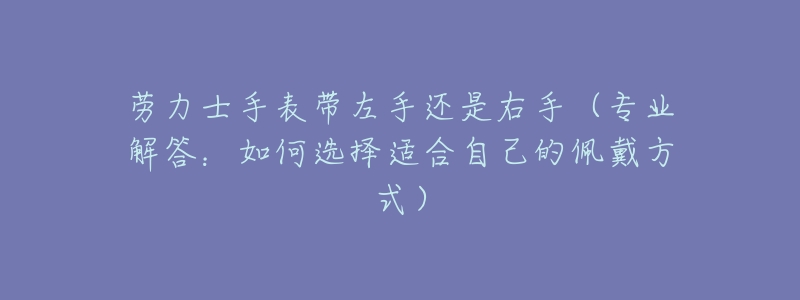 劳力士手表带左手还是右手（专业解答：如何选择适合自己的佩戴方式）