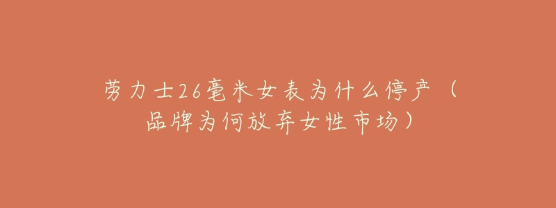 劳力士26毫米女表为什么停产(品牌为何放弃女性市场)-名表号 劳力士26毫米女表为什么停产(品牌为何放弃女性市场)